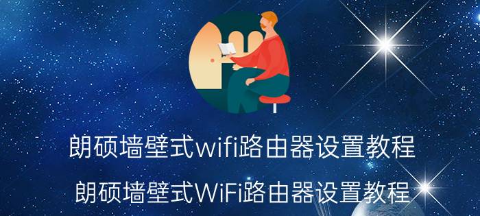 朗硕墙壁式wifi路由器设置教程 朗硕墙壁式WiFi路由器设置教程